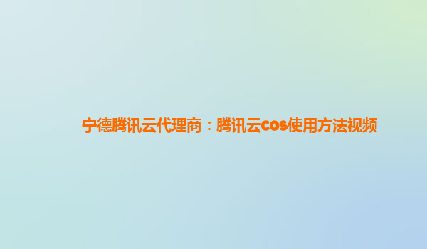 宁德腾讯云代理商：腾讯云cos使用方法视频