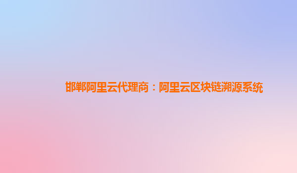 邯郸阿里云代理商：阿里云区块链溯源系统