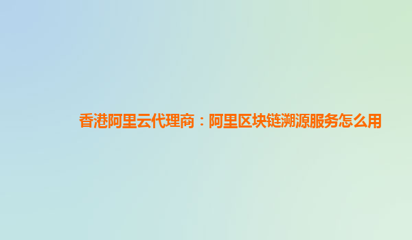 香港阿里云代理商：阿里区块链溯源服务怎么用
