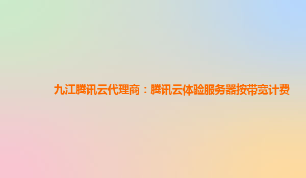 九江腾讯云代理商：腾讯云体验服务器按带宽计费