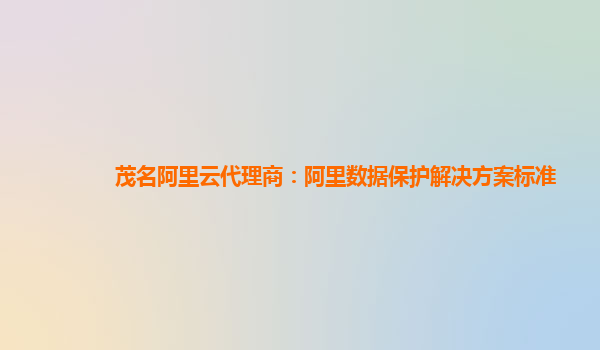茂名阿里云代理商：阿里数据保护解决方案标准