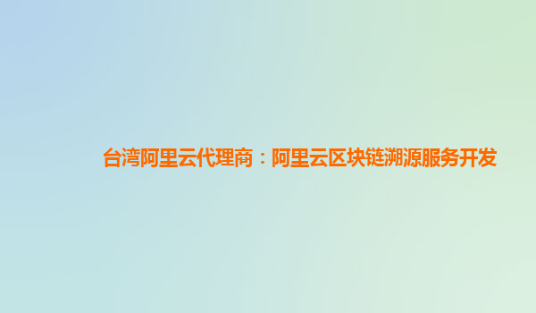 台湾阿里云代理商：阿里云区块链溯源服务开发