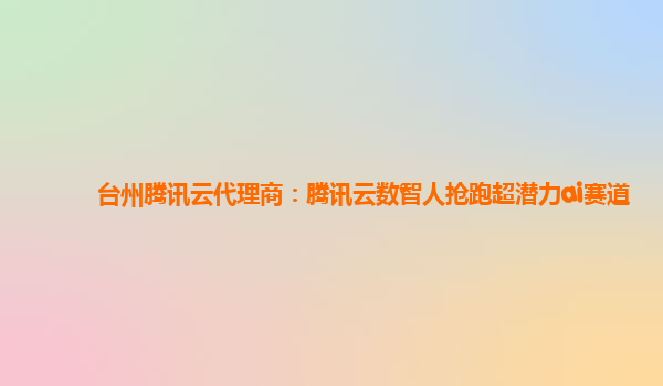 台州腾讯云代理商：腾讯云数智人抢跑超潜力ai赛道