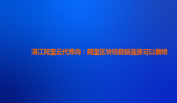 湛江阿里云代理商：阿里区块链数据连接可以做啥