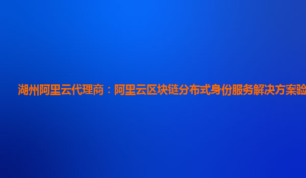 湖州阿里云代理商：阿里云区块链分布式身份服务解决方案验证服务