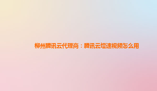 柳州腾讯云代理商：腾讯云增速视频怎么用