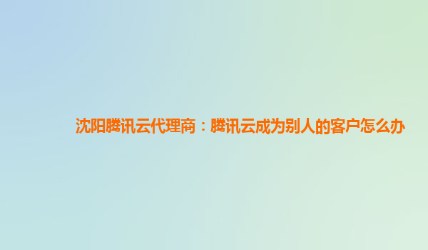 沈阳腾讯云代理商：腾讯云成为别人的客户怎么办