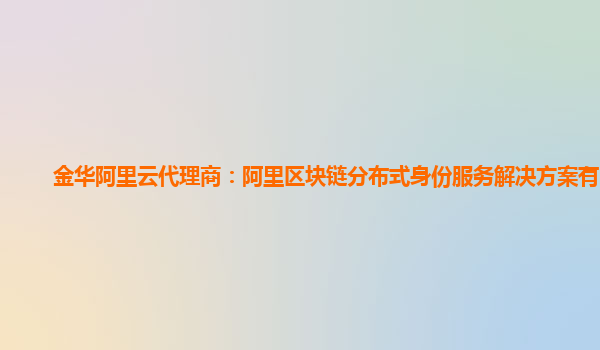 金华阿里云代理商：阿里区块链分布式身份服务解决方案有啥用