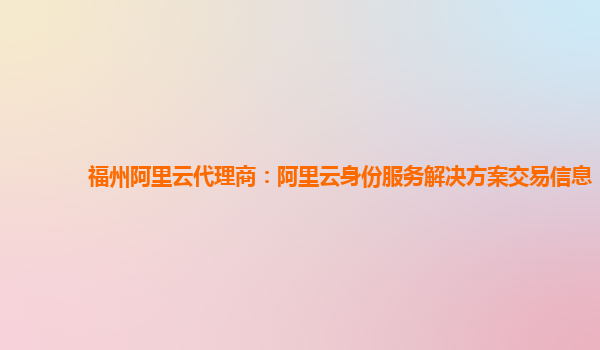 福州阿里云代理商：阿里云身份服务解决方案交易信息