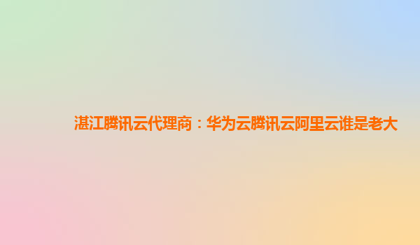湛江腾讯云代理商：华为云腾讯云阿里云谁是老大