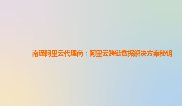 南通阿里云代理商：阿里云跨链数据解决方案秘钥