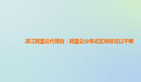 湛江阿里云代理商：阿里云分布式区块链可以干嘛