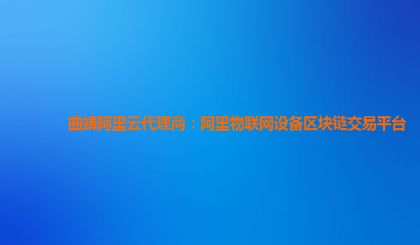曲靖阿里云代理商：阿里物联网设备区块链交易平台