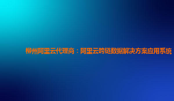柳州阿里云代理商：阿里云跨链数据解决方案应用系统