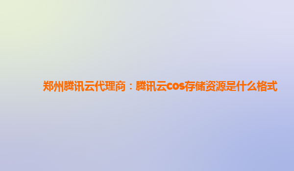 郑州腾讯云代理商：腾讯云cos存储资源是什么格式