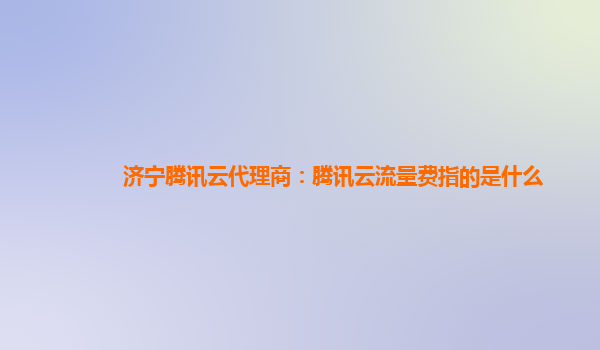 济宁腾讯云代理商：腾讯云流量费指的是什么