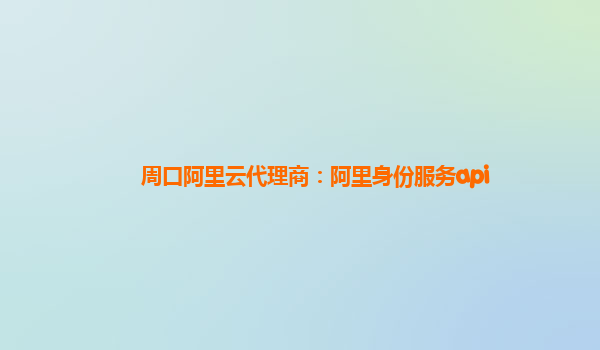 周口阿里云代理商：阿里身份服务api
