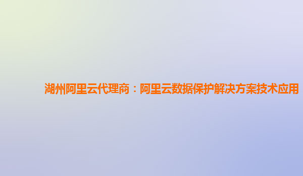 湖州阿里云代理商：阿里云数据保护解决方案技术应用