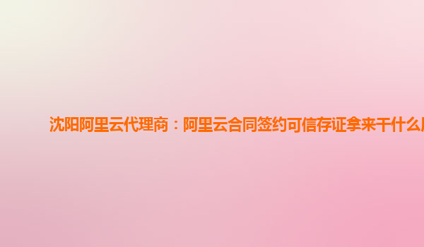 沈阳阿里云代理商：阿里云合同签约可信存证拿来干什么用