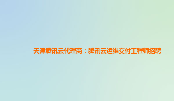天津腾讯云代理商：腾讯云运维交付工程师招聘