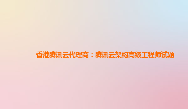 香港腾讯云代理商：腾讯云架构高级工程师试题