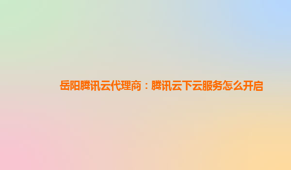 岳阳腾讯云代理商：腾讯云下云服务怎么开启