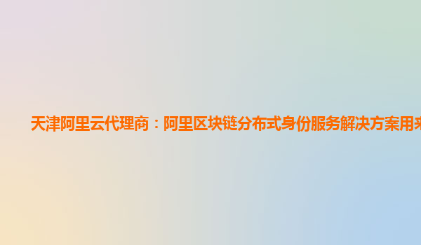 天津阿里云代理商：阿里区块链分布式身份服务解决方案用来干嘛