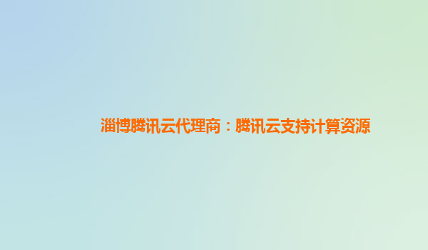 淄博腾讯云代理商：腾讯云支持计算资源