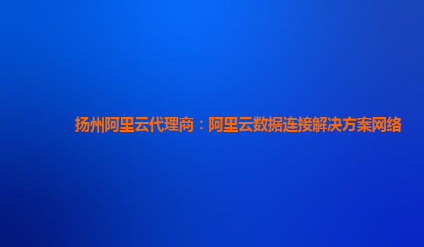 扬州阿里云代理商：阿里云数据连接解决方案网络