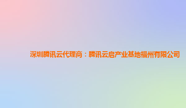 深圳腾讯云代理商：腾讯云启产业基地福州有限公司