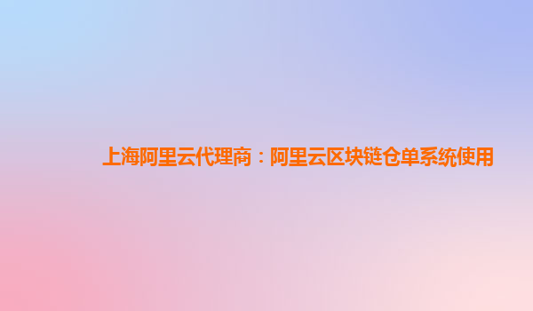 上海阿里云代理商：阿里云区块链仓单系统使用