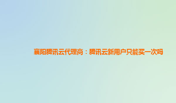 襄阳腾讯云代理商：腾讯云新用户只能买一次吗