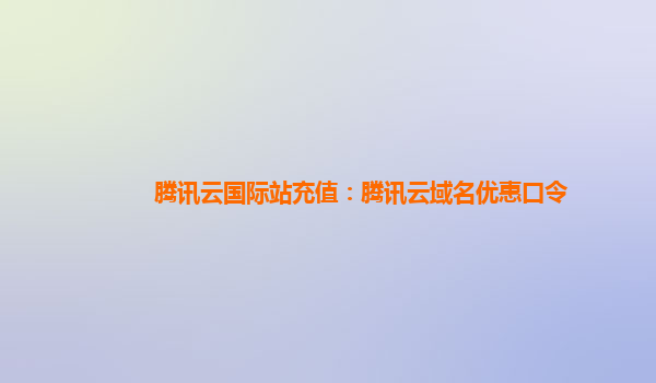 腾讯云国际站充值：腾讯云域名优惠口令