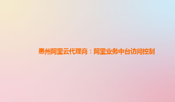 惠州阿里云代理商：阿里业务中台访问控制