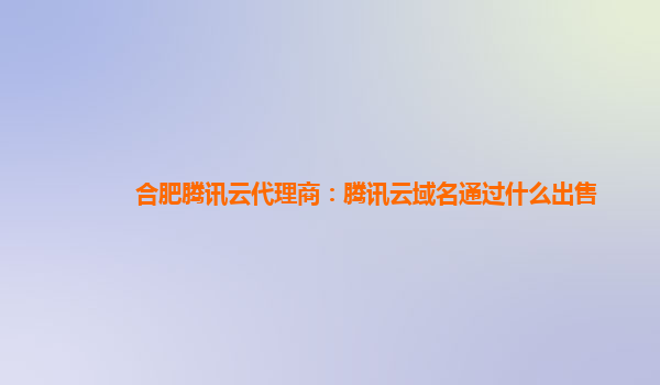 合肥腾讯云代理商：腾讯云域名通过什么出售