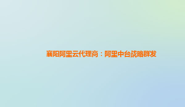 襄阳阿里云代理商：阿里中台战略群发