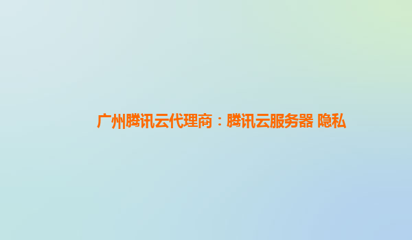广州腾讯云代理商：腾讯云服务器 隐私