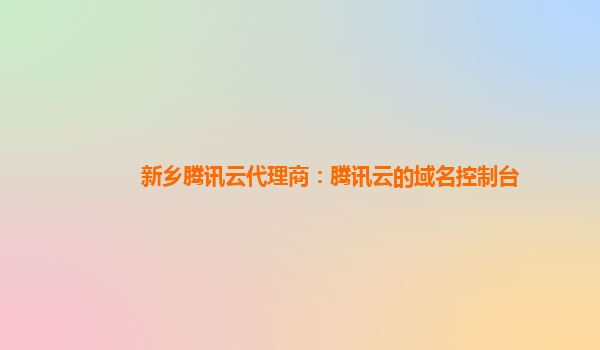 新乡腾讯云代理商：腾讯云的域名控制台