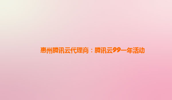 惠州腾讯云代理商：腾讯云99一年活动