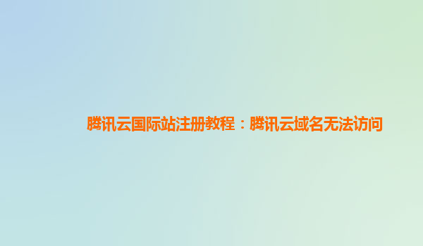 腾讯云国际站注册教程：腾讯云域名无法访问
