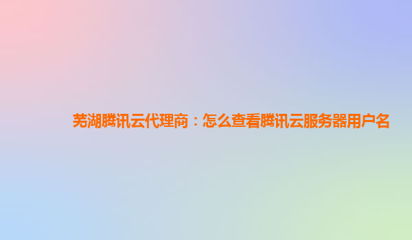 芜湖腾讯云代理商：怎么查看腾讯云服务器用户名
