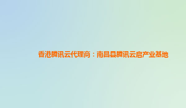 香港腾讯云代理商：南昌县腾讯云启产业基地