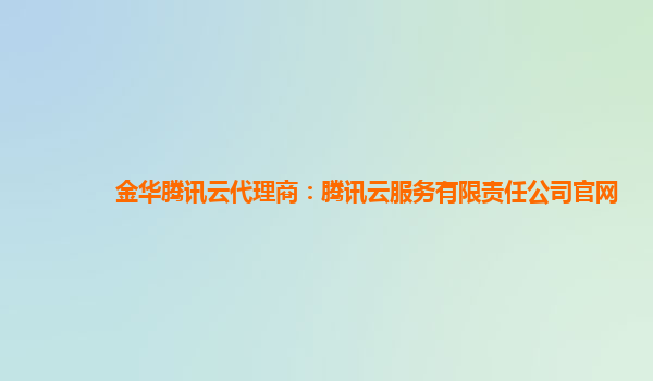 金华腾讯云代理商：腾讯云服务有限责任公司官网