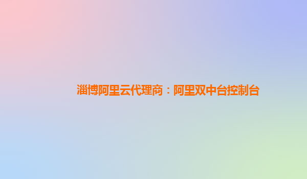 淄博阿里云代理商：阿里双中台控制台