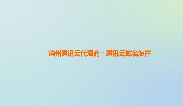 德州腾讯云代理商：腾讯云域名怎样