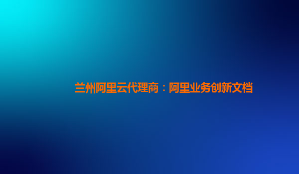 兰州阿里云代理商：阿里业务创新文档
