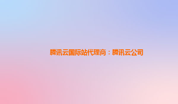 腾讯云国际站代理商：腾讯云公司