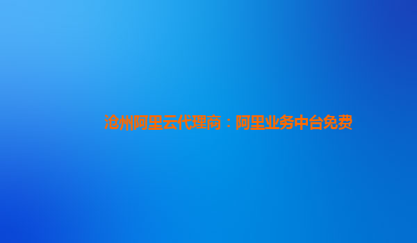 沧州阿里云代理商：阿里业务中台免费