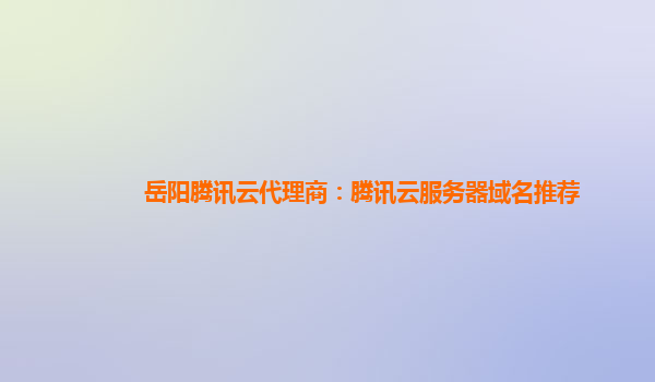 岳阳腾讯云代理商：腾讯云服务器域名推荐