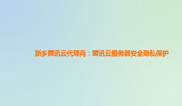 新乡腾讯云代理商：腾讯云服务器安全隐私保护